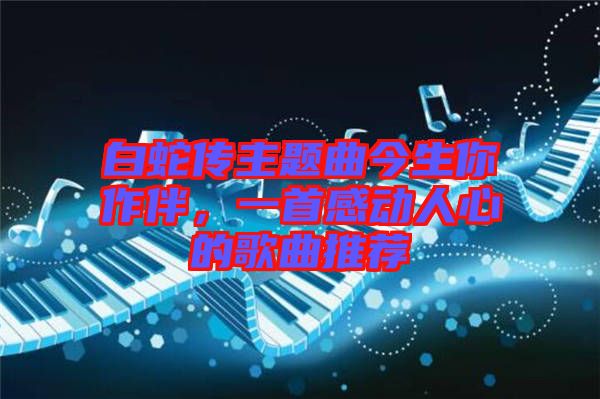 白蛇傳主題曲今生你作伴，一首感動(dòng)人心的歌曲推薦