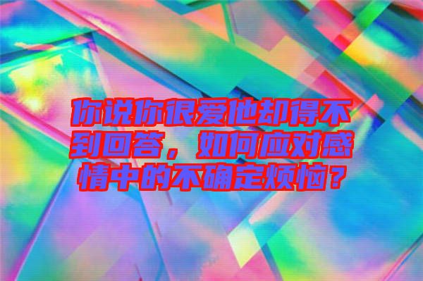 你說(shuō)你很愛(ài)他卻得不到回答，如何應(yīng)對(duì)感情中的不確定煩惱？