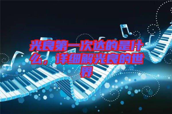 光良第一次達(dá)的是什么，詳細(xì)解光良的世界