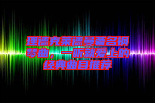 理德克萊德曼著名鋼琴曲，一聽(tīng)就愛(ài)上的經(jīng)典曲目推薦