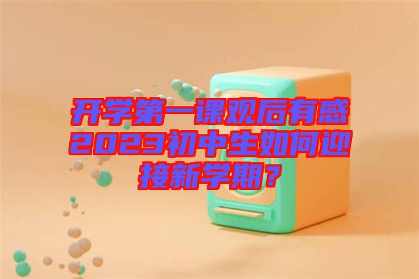 開學(xué)第一課觀后有感2023初中生如何迎接新學(xué)期？