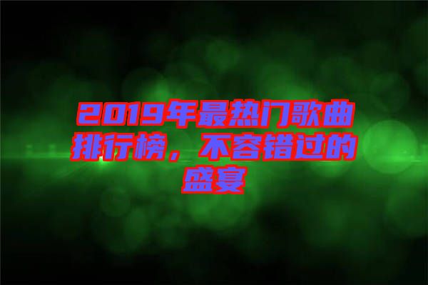 2019年最熱門歌曲排行榜，不容錯(cuò)過的盛宴