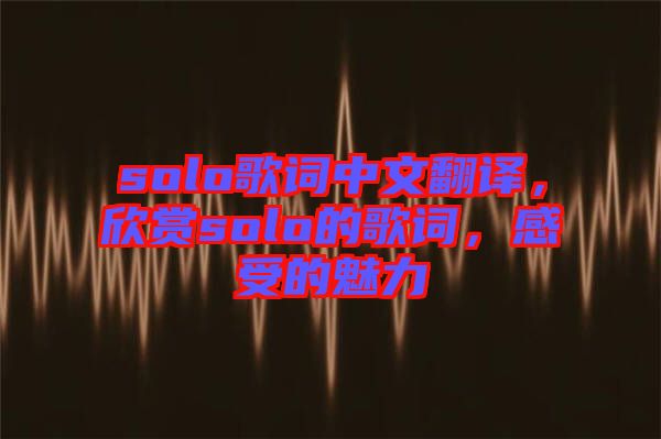 solo歌詞中文翻譯，欣賞solo的歌詞，感受的魅力