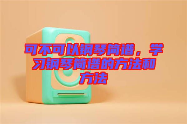 可不可以鋼琴簡(jiǎn)譜，學(xué)習(xí)鋼琴簡(jiǎn)譜的方法和方法