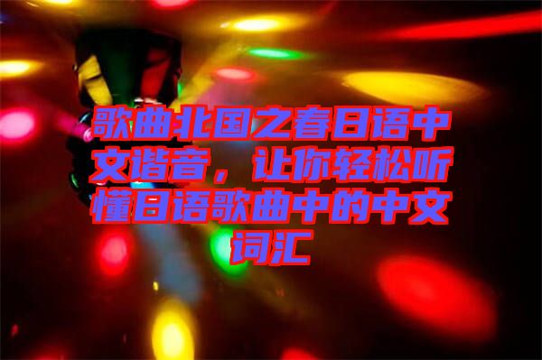 歌曲北國(guó)之春日語(yǔ)中文諧音，讓你輕松聽(tīng)懂日語(yǔ)歌曲中的中文詞匯