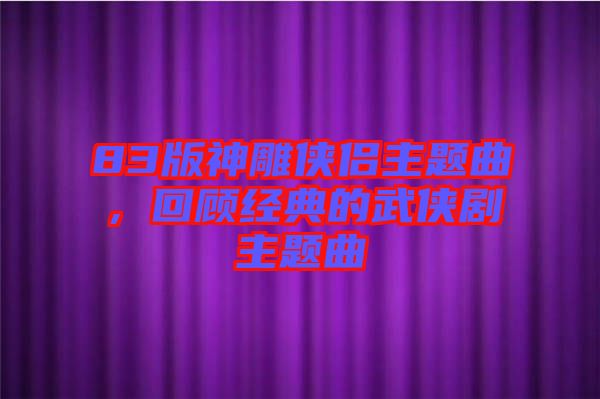 83版神雕俠侶主題曲，回顧經(jīng)典的武俠劇主題曲