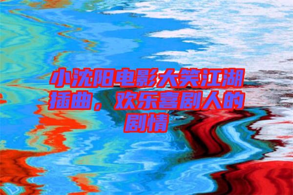 小沈陽電影大笑江湖插曲，歡樂喜劇人的劇情