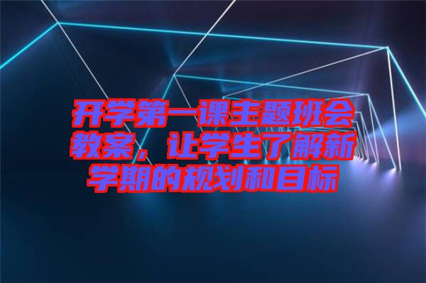 開學(xué)第一課主題班會(huì)教案，讓學(xué)生了解新學(xué)期的規(guī)劃和目標(biāo)