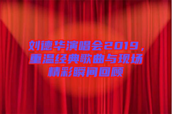 劉德華演唱會(huì)2019，重溫經(jīng)典歌曲與現(xiàn)場(chǎng)精彩瞬間回顧