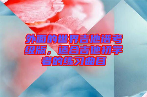 外面的世界吉他譜考級版，適合吉他初學(xué)者的練習(xí)曲目