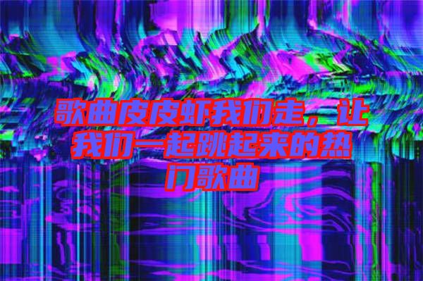 歌曲皮皮蝦我們走，讓我們一起跳起來的熱門歌曲