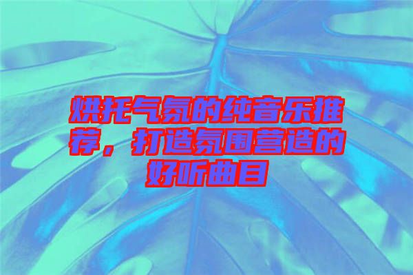 烘托氣氛的純音樂推薦，打造氛圍營造的好聽曲目