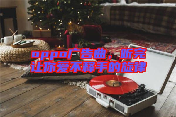 oppo廣告曲，聽完讓你愛不釋手的旋律