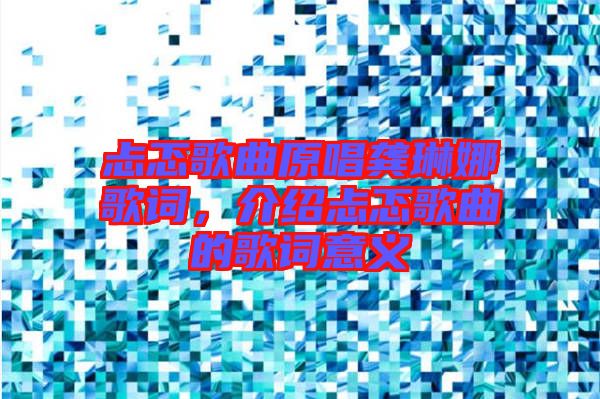 忐忑歌曲原唱龔琳娜歌詞，介紹忐忑歌曲的歌詞意義