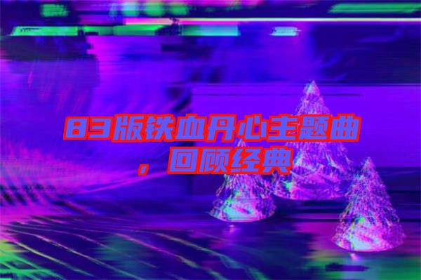 83版鐵血丹心主題曲，回顧經典