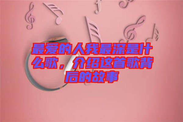 最愛的人我最深是什么歌，介紹這首歌背后的故事