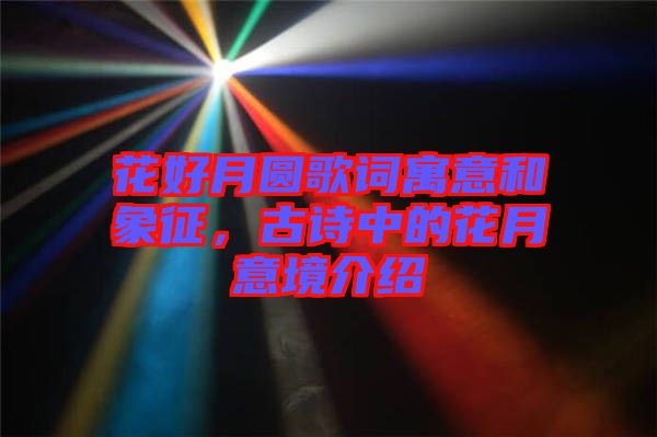 花好月圓歌詞寓意和象征，古詩中的花月意境介紹