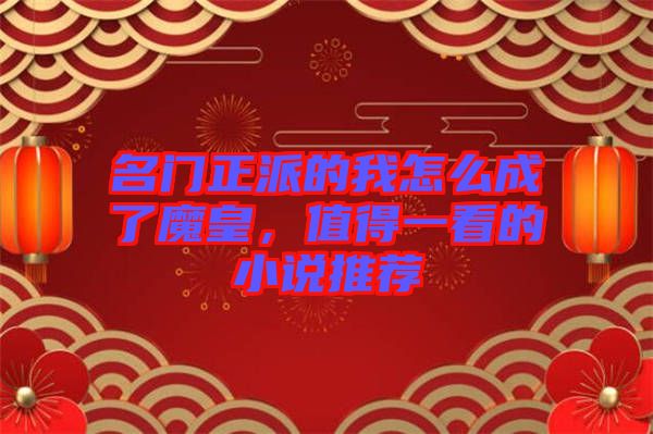 名門(mén)正派的我怎么成了魔皇，值得一看的小說(shuō)推薦