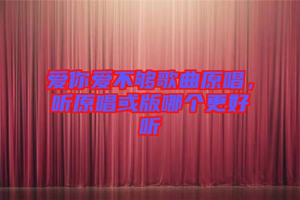 愛你愛不夠歌曲原唱，聽原唱或版哪個(gè)更好聽