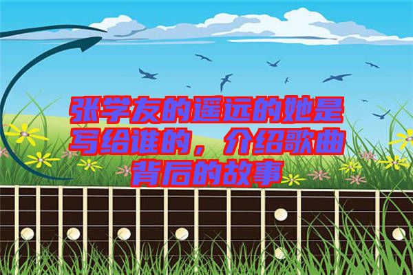 張學(xué)友的遙遠(yuǎn)的她是寫給誰的，介紹歌曲背后的故事