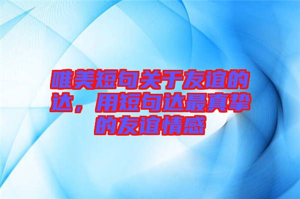 唯美短句關(guān)于友誼的達(dá)，用短句達(dá)最真摯的友誼情感