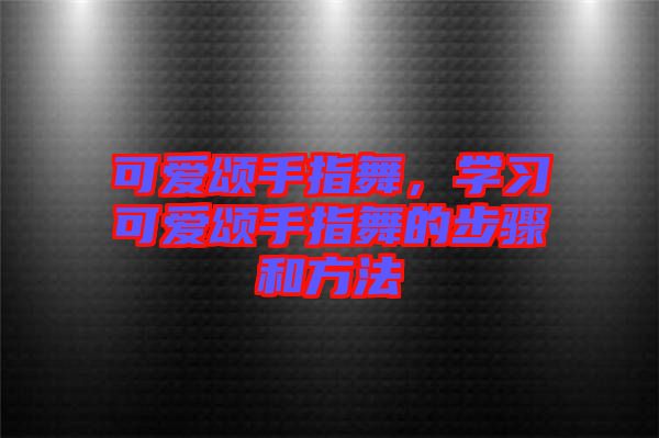 可愛頌手指舞，學(xué)習(xí)可愛頌手指舞的步驟和方法