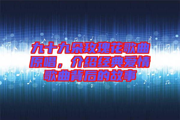 九十九朵玫瑰花歌曲原唱，介紹經(jīng)典愛情歌曲背后的故事