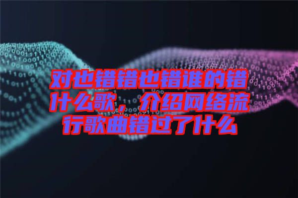 對也錯錯也錯誰的錯什么歌，介紹網(wǎng)絡(luò)流行歌曲錯過了什么