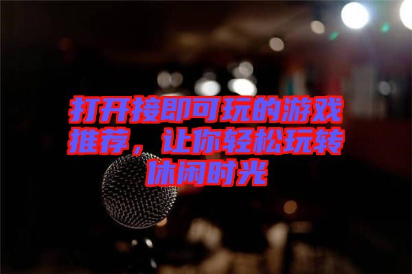 打開接即可玩的游戲推薦，讓你輕松玩轉(zhuǎn)休閑時光