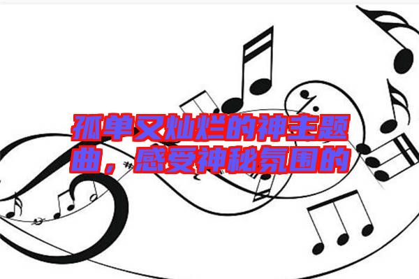 孤單又燦爛的神主題曲，感受神秘氛圍的