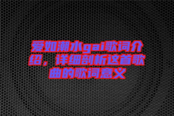 愛如潮水gai歌詞介紹，詳細(xì)剖析這首歌曲的歌詞意義