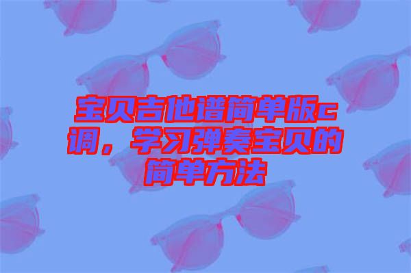 寶貝吉他譜簡單版c調(diào)，學(xué)習(xí)彈奏寶貝的簡單方法