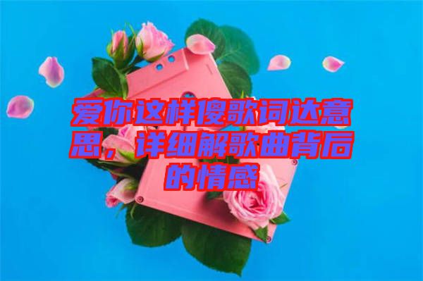 愛你這樣傻歌詞達(dá)意思，詳細(xì)解歌曲背后的情感