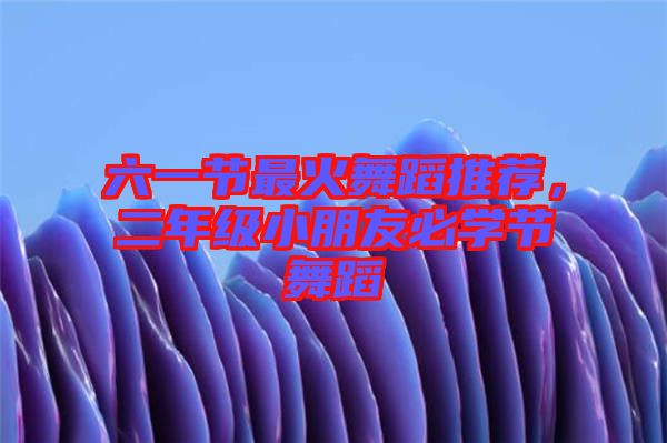 六一節(jié)最火舞蹈推薦，二年級(jí)小朋友必學(xué)節(jié)舞蹈