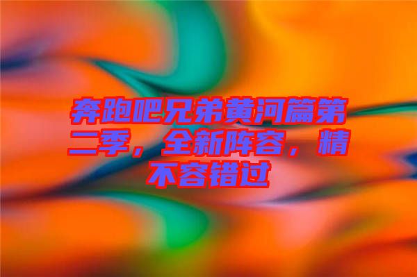 奔跑吧兄弟黃河篇第二季，全新陣容，精不容錯過