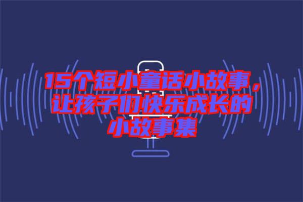 15個短小童話小故事，讓孩子們快樂成長的小故事集