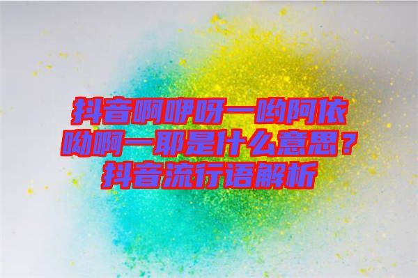 抖音啊咿呀一喲阿依呦啊一耶是什么意思？抖音流行語(yǔ)解析