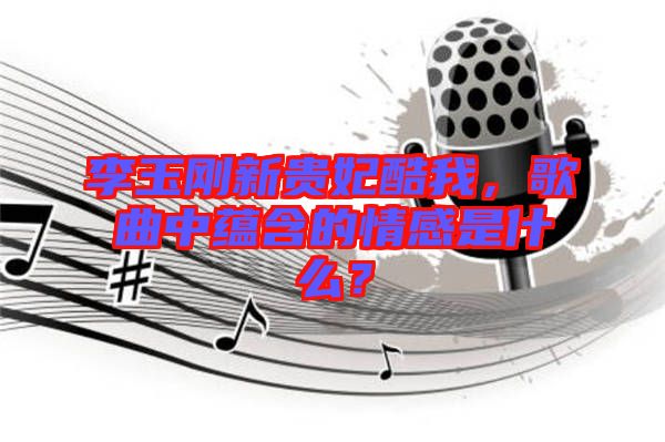 李玉剛新貴妃酷我，歌曲中蘊(yùn)含的情感是什么？