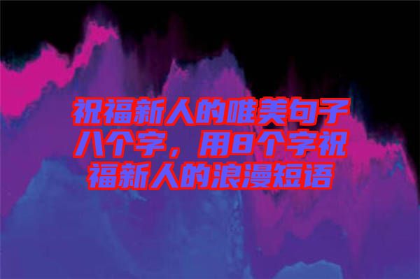 祝福新人的唯美句子八個字，用8個字祝福新人的浪漫短語