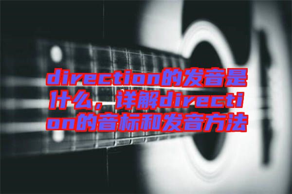 direction的發(fā)音是什么，詳解direction的音標和發(fā)音方法