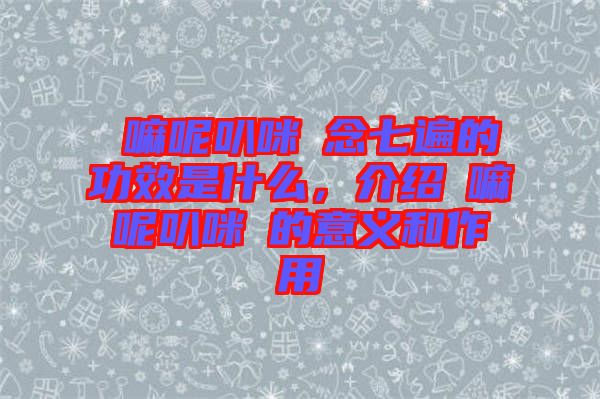 唵嘛呢叭咪吽念七遍的功效是什么，介紹唵嘛呢叭咪吽的意義和作用