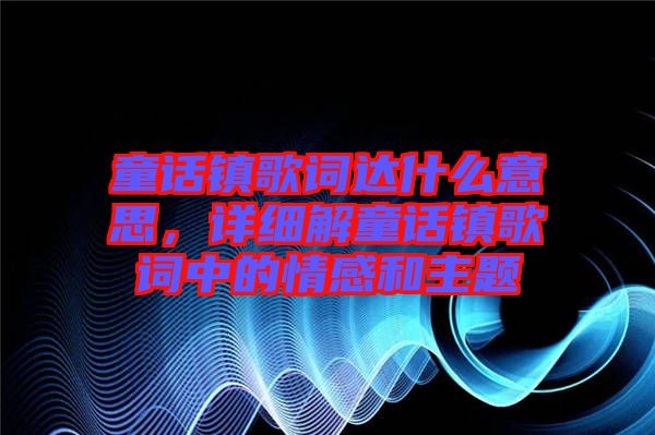 童話鎮(zhèn)歌詞達什么意思，詳細解童話鎮(zhèn)歌詞中的情感和主題