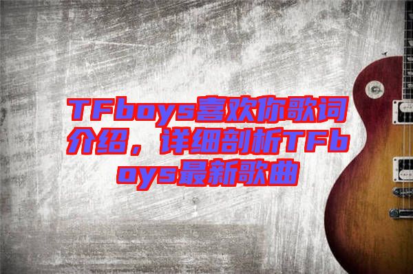 TFboys喜歡你歌詞介紹，詳細剖析TFboys最新歌曲