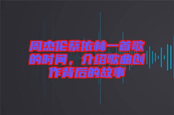 周杰倫蔡依林一首歌的時間，介紹歌曲創(chuàng)作背后的故事