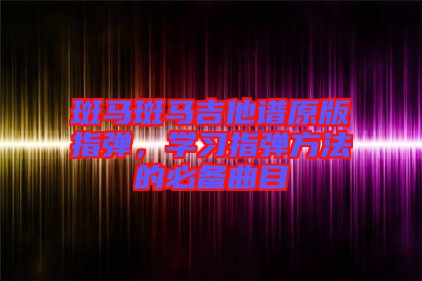 斑馬斑馬吉他譜原版指彈，學(xué)習(xí)指彈方法的必備曲目