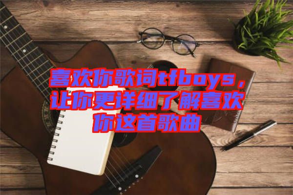 喜歡你歌詞tfboys，讓你更詳細了解喜歡你這首歌曲