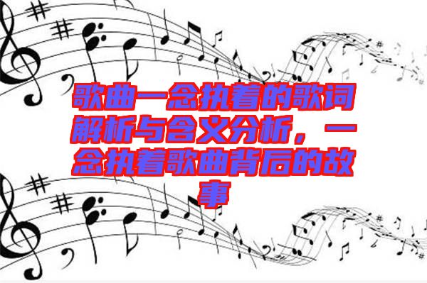 歌曲一念執(zhí)著的歌詞解析與含義分析，一念執(zhí)著歌曲背后的故事