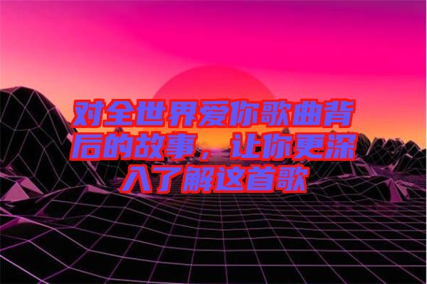 對(duì)全世界愛你歌曲背后的故事，讓你更深入了解這首歌