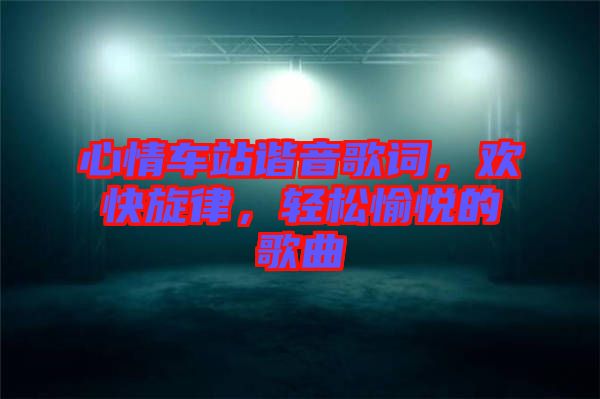 心情車站諧音歌詞，歡快旋律，輕松愉悅的歌曲