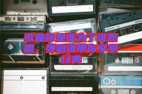 歌曲你是誰為了誰原唱，彈唱譜帶你享受經(jīng)典